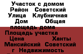 Участок с домом › Район ­ Советский › Улица ­ Клубничная › Дом ­ 28 › Общая площадь дома ­ 31 › Площадь участка ­ 586 › Цена ­ 700 000 - Ханты-Мансийский, Советский г. Недвижимость » Дома, коттеджи, дачи продажа   
